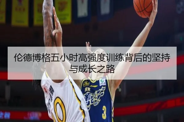 伦德博格五小时高强度训练背后的坚持与成长之路